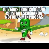 TU É MAIS IRONICO DO QUE CRISTÃO ESPALHANDO NOTÍCIAS MENTIROSAS
