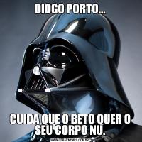 DIOGO PORTO...CUIDA QUE O BETO QUER O SEU CORPO NU.