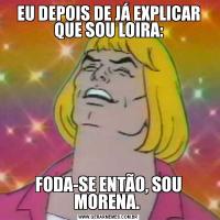 EU DEPOIS DE JÁ EXPLICAR QUE SOU LOIRA:FODA-SE ENTÃO, SOU MORENA. 
