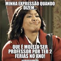 MINHA EXPRESSÃO QUANDO DIZEM...QUE É MOLEZA SER PROFESSOR POR TER 2 FÉRIAS NO ANO!