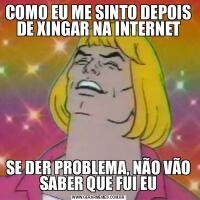 COMO EU ME SINTO DEPOIS DE XINGAR NA INTERNETSE DER PROBLEMA, NÃO VÃO SABER QUE FUI EU