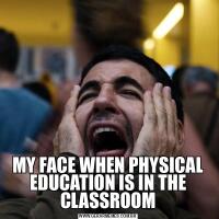 MY FACE WHEN PHYSICAL EDUCATION IS IN THE CLASSROOM