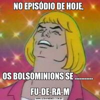 NO EPISÓDIO DE HOJE, OS BOLSOMINIONS SE ...........                                                           
 FU-DE-RA-M