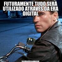 FUTURAMENTE TUDO SERÁ UTILIZADO ATRAVÉS DA ERA DIGITAL