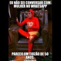 EU NÃO SEI CONVERSAR COM  MULHER NO WHATSAPPPAREÇO UM TIOZÃO DE 50 ANOS.