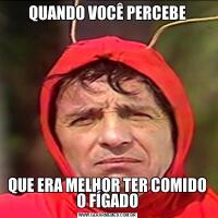 QUANDO VOCÊ PERCEBEQUE ERA MELHOR TER COMIDO O FÍGADO