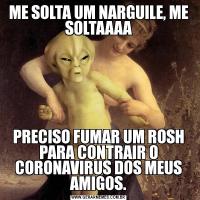 ME SOLTA UM NARGUILE, ME SOLTAAAAPRECISO FUMAR UM ROSH PARA CONTRAIR O CORONAVIRUS DOS MEUS AMIGOS.