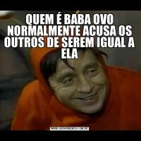 QUEM É BABA OVO NORMALMENTE ACUSA OS OUTROS DE SEREM IGUAL A ELA