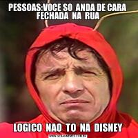 PESSOAS:VOCE SO  ANDA DE CARA  FECHADA  NA  RUALOGICO  NAO  TO  NA  DISNEY