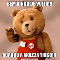 BEM VINDO DE VOLTA!!!ACABOU A MOLEZA TIAGO!!!