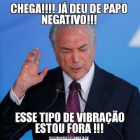 CHEGA!!!! JÁ DEU DE PAPO NEGATIVO!!! ESSE TIPO DE VIBRAÇÃO ESTOU FORA !!!