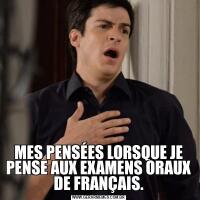 MES PENSÉES LORSQUE JE PENSE AUX EXAMENS ORAUX DE FRANÇAIS.