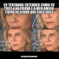 EU TENTANDO ENTENDER COMO EU TIREI 4 NA PROVA E O MEU AMIGO TIROU 10 SENDO QUE COLEI DELE