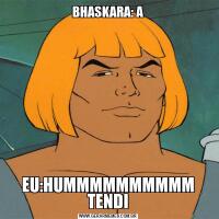 BHASKARA: AEU:HUMMMMMMMMMM TENDI