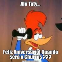Alô Taty...Feliz Aniversário! Quando será o Churras ???