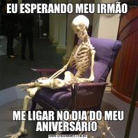 EU ESPERANDO MEU IRMÃO ME LIGAR NO DIA DO MEU ANIVERSÁRIO 
