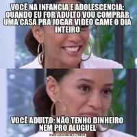 VOCÊ NA INFANCIA E ADOLESCENCIA: QUANDO EU FOR ADULTO VOU COMPRAR UMA CASA PRA JOGAR VIDEO GAME O DIA INTEIROVOCÊ ADULTO: NÃO TENHO DINHEIRO NEM PRO ALUGUEL