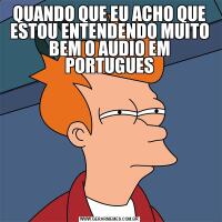 QUANDO QUE EU ACHO QUE ESTOU ENTENDENDO MUITO BEM O AUDIO EM PORTUGUES