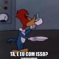 TÁ, E EU COM ISSO?