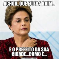 ACHOU..QUE EU ERA RUIM..E O PREFEITO DA SUA CIDADE...COMO É...