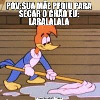 POV:SUA MÃE PEDIU PARA SECAR O CHÃO EU: LARALALALA