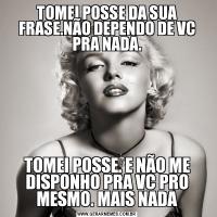 TOMEI POSSE DA SUA FRASE.NÃO DEPENDO DE VC PRA NADA.TOMEI POSSE. E NÃO ME DISPONHO PRA VC PRO MESMO. MAIS NADA