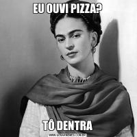 EU OUVI PIZZA?TÔ DENTRA