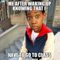 ME AFTER WAKING UP KNOWING THAT I HAVE TO GO TO CLASS