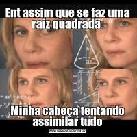 Ent assim que se faz uma raiz quadrada Minha cabeça tentando assimilar tudo