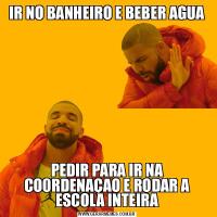 IR NO BANHEIRO E BEBER AGUAPEDIR PARA IR NA CO0RDENAÇAO E RODAR A ESCOLA INTEIRA