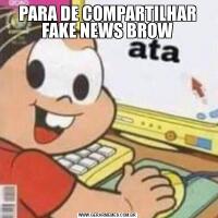 PARA DE COMPARTILHAR FAKE NEWS BROW