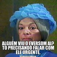ALGUÉM VIU O EVERSOM AI? TO PRECISANDO FALAR COM ELE URGENTE.