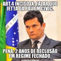 ART.4 INCISO IX; FALAR QUE JETTA DA PAU EM CIVIC.PENA: 2 ANOS DE RECLUSÃO EM REGIME FECHADO.