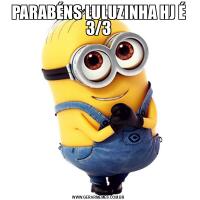 PARABÉNS LULUZINHA HJ É 3/3