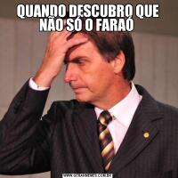 QUANDO DESCUBRO QUE NÃO SÓ O FARAÓ 