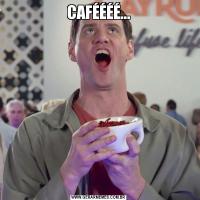CAFÉÉÉÉ...