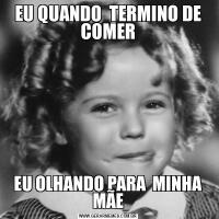 EU QUANDO  TERMINO DE COMEREU OLHANDO PARA  MINHA MÃE