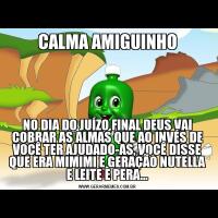 CALMA AMIGUINHONO DIA DO JUÍZO FINAL DEUS VAI COBRAR AS ALMAS QUE AO INVÉS DE VOCÊ TER AJUDADO-AS, VOCÊ DISSE QUE ERA MIMIMI E GERAÇÃO NUTELLA E LEITE E PERA...