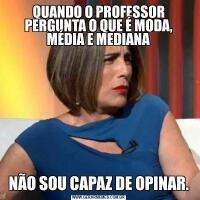 QUANDO O PROFESSOR PERGUNTA O QUE É MODA, MÉDIA E MEDIANANÃO SOU CAPAZ DE OPINAR.