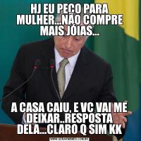 HJ EU PEÇO PARA MULHER...NÃO COMPRE MAIS JÓIAS...A CASA CAIU, E VC VAI ME DEIXAR..RESPOSTA DELA...CLARO Q SIM KK