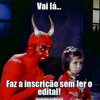 Vai lá...Faz a inscrição sem ler o edital!