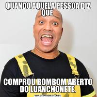 QUANDO AQUELA PESSOA DIZ QUE COMPROU BOMBOM ABERTO DO LUANCHONETE.