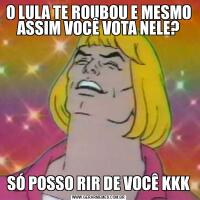 O LULA TE ROUBOU E MESMO ASSIM VOCÊ VOTA NELE?SÓ POSSO RIR DE VOCÊ KKK