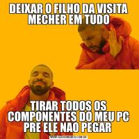 DEIXAR O FILHO DA VISITA MECHER EM TUDOTIRAR TODOS OS COMPONENTES DO MEU PC PRE ELE NAO PEGAR 
