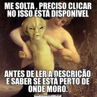 ME SOLTA , PRECISO CLICAR NO ISSO ESTÁ DISPONÍVELANTES DE LER A DESCRIÇÃO E SABER SE ESTÁ PERTO DE ONDE MORO.
