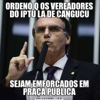 ORDENO Q OS VEREADORES DO IPTU LA DE CANGUCUSEJAM EMFORCADOS EM PRAÇA PUBLICA
