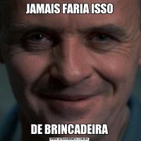 JAMAIS FARIA ISSODE BRINCADEIRA