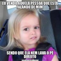 EU VENDO AQUELA PESSOA QUE ESTA FALANDO DE MIM SENDO QUE ELA NEM LAVA O PÉ DIREITO