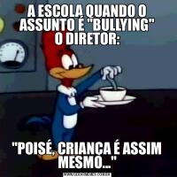 A ESCOLA QUANDO O ASSUNTO É &QUOT;BULLYING&QUOT;
O DIRETOR:&QUOT;POISÉ, CRIANÇA É ASSIM MESMO...&QUOT;