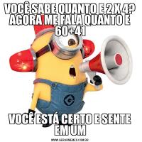 VOCÊ SABE QUANTO E 2 X 4? AGORA ME FALA QUANTO E 60+41VOCÊ ESTÁ CERTO E SENTE EM UM